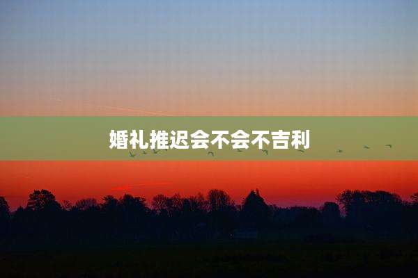 婚礼推迟会不会不吉利