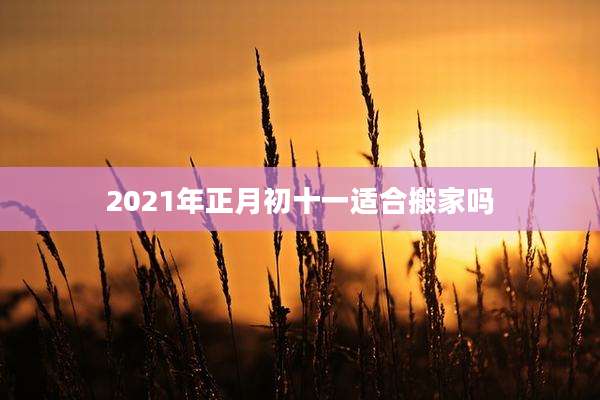 2021年正月初十一适合搬家吗