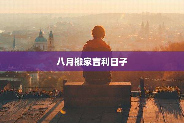 八月搬家吉利日子