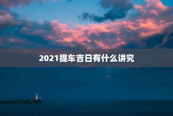 2021提车吉日有什么讲究