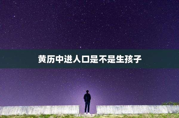 黄历中进人口是不是生孩子