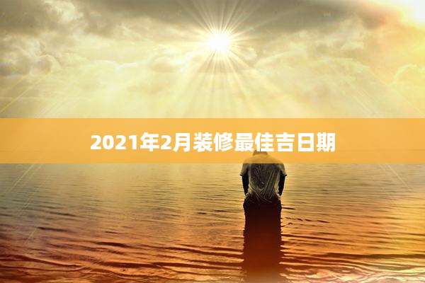 2021年2月装修最佳吉日期