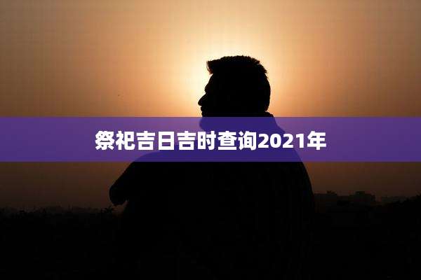 祭祀吉日吉时查询2021年
