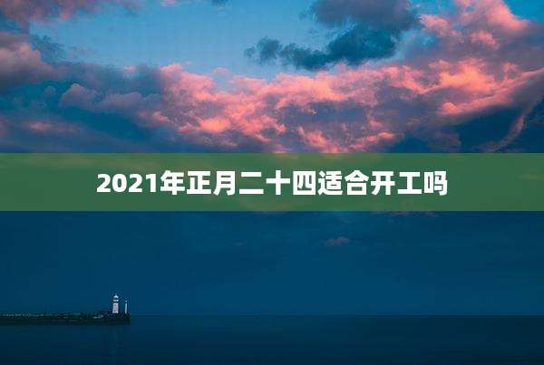2021年正月二十四适合开工吗