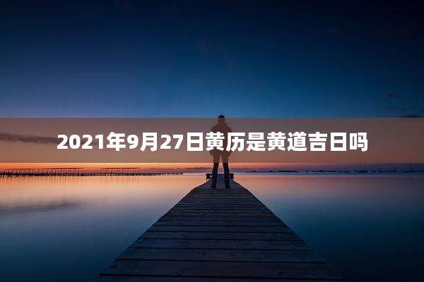2021年9月27日黄历是黄道吉日吗
