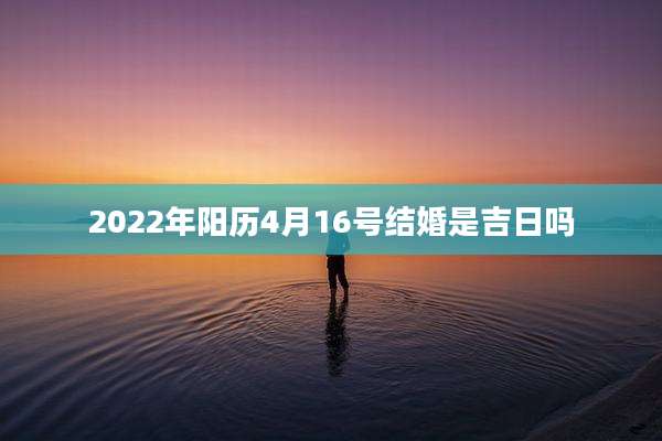 2022年阳历4月16号结婚是吉日吗