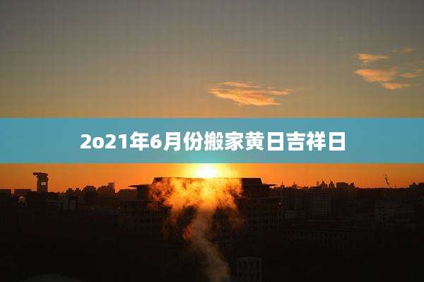 2o21年6月份搬家黄日吉祥日