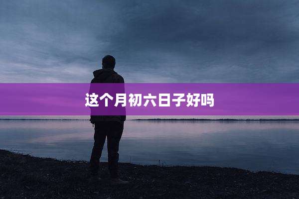 这个月初六日子好吗