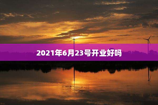 2021年6月23号开业好吗