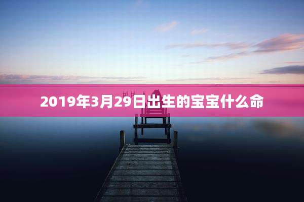 2019年3月29日出生的宝宝什么命