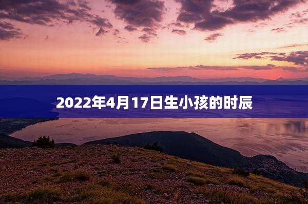 2022年4月17日生小孩的时辰