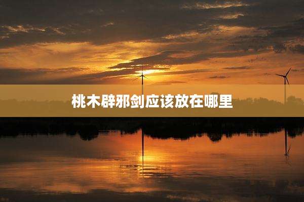 桃木辟邪剑应该放在哪里