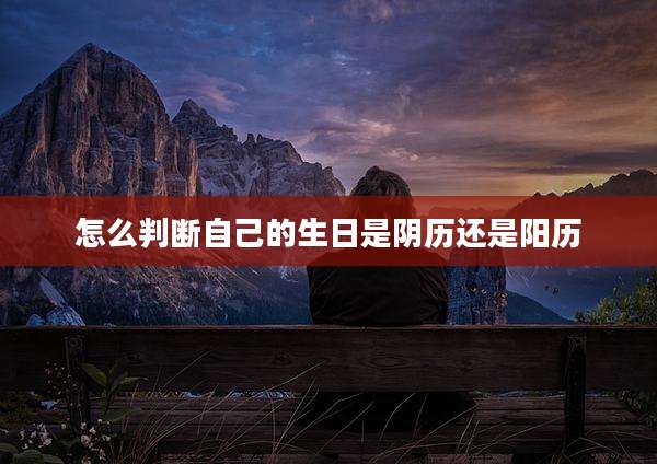 怎么判断自己的生日是阴历还是阳历