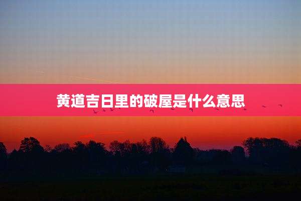 黄道吉日里的破屋是什么意思