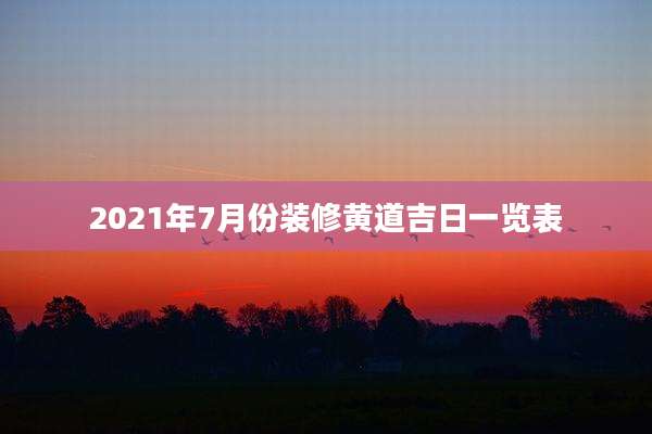 2021年7月份装修黄道吉日一览表