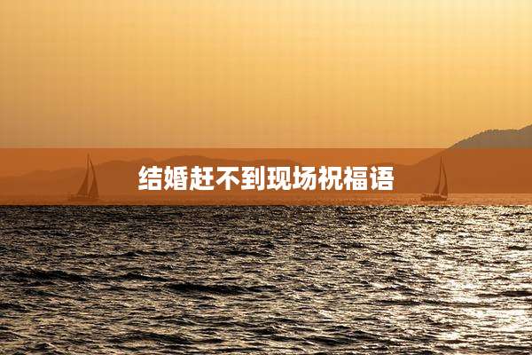 结婚赶不到现场祝福语