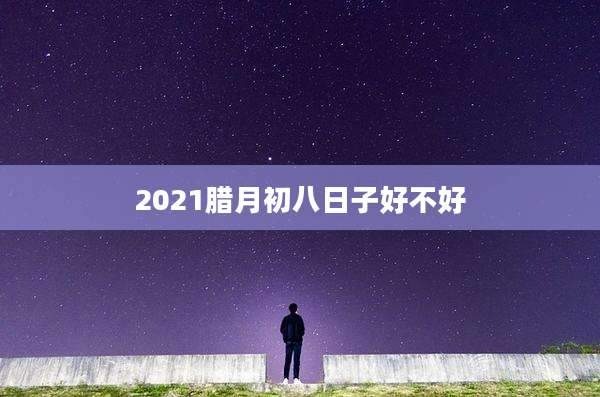 2021腊月初八日子好不好