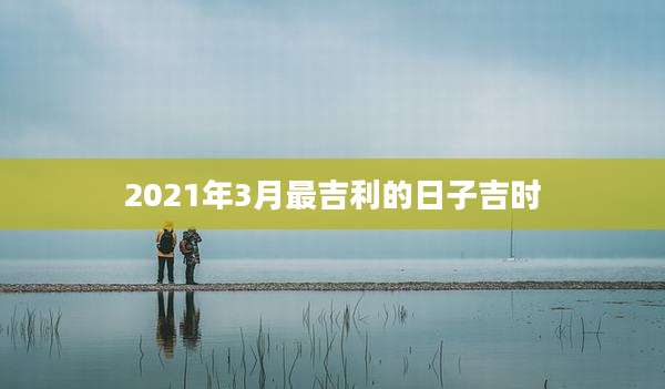 2021年3月最吉利的日子吉时