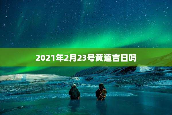 2021年2月23号黄道吉日吗