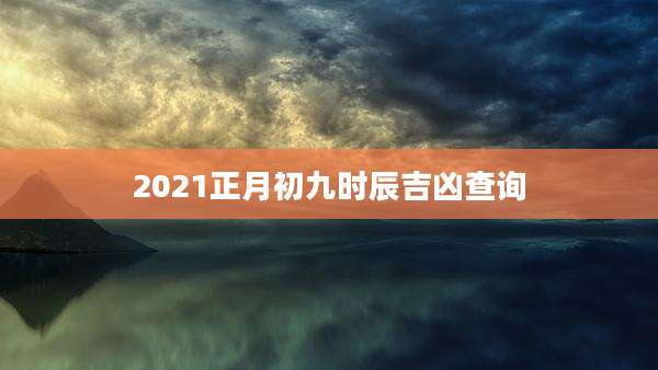 2021正月初九时辰吉凶查询