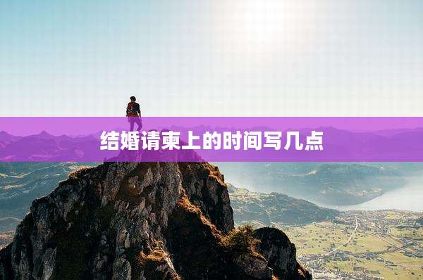 结婚请柬上的时间写几点