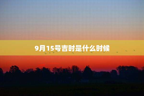 9月15号吉时是什么时候