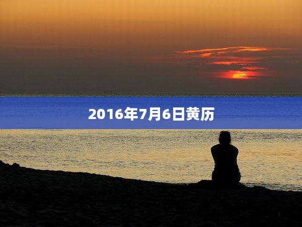 2016年7月6日黄历