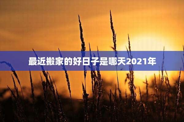 最近搬家的好日子是哪天2021年
