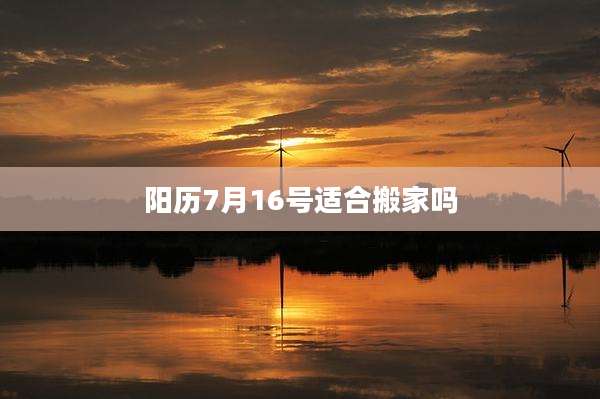阳历7月16号适合搬家吗