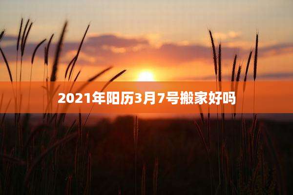 2021年阳历3月7号搬家好吗