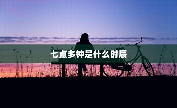 七点多钟是什么时辰