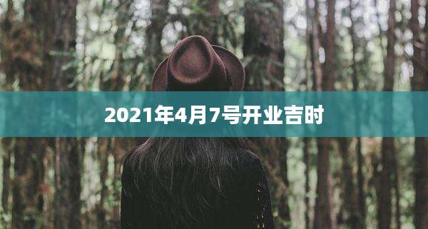 2021年4月7号开业吉时