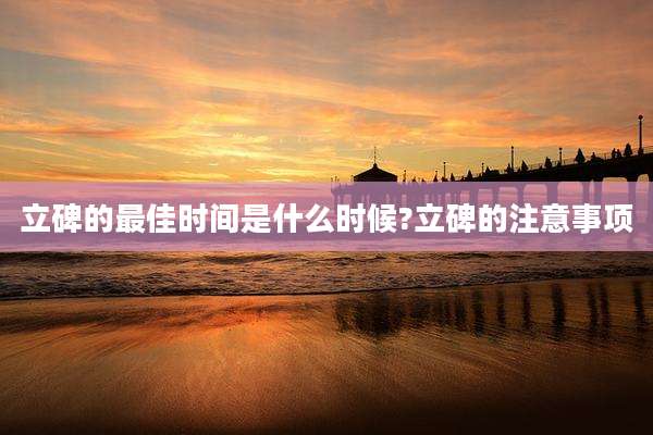立碑的最佳时间是什么时候?立碑的注意事项