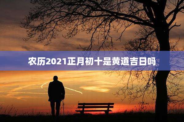 农历2021正月初十是黄道吉日吗