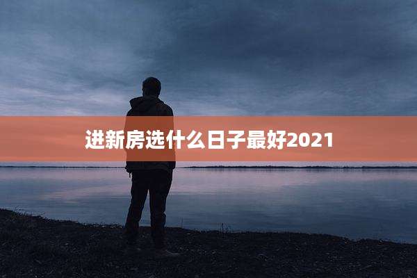进新房选什么日子最好2021