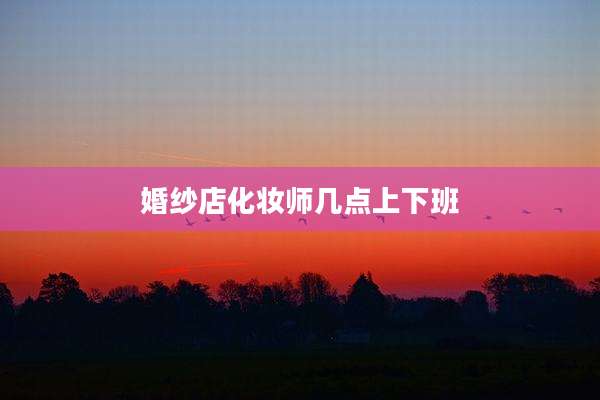 婚纱店化妆师几点上下班