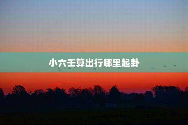 小六壬算出行哪里起卦