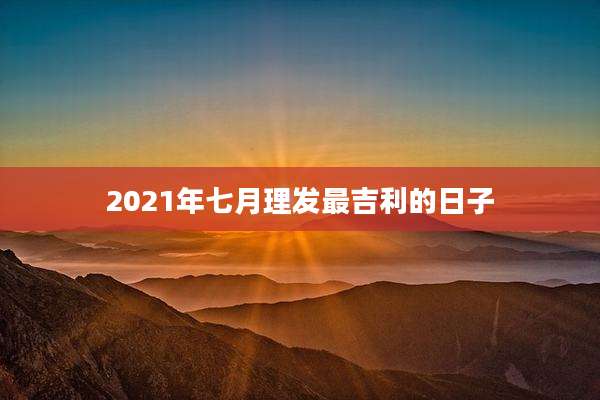 2021年七月理发最吉利的日子