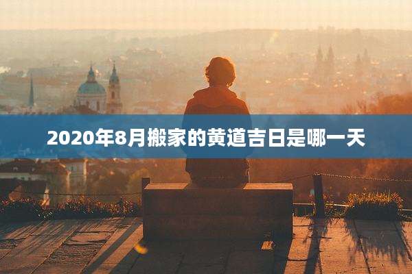 2020年8月搬家的黄道吉日是哪一天