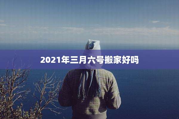 2021年三月六号搬家好吗