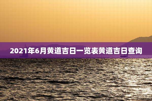 2021年6月黄道吉日一览表黄道吉日查询