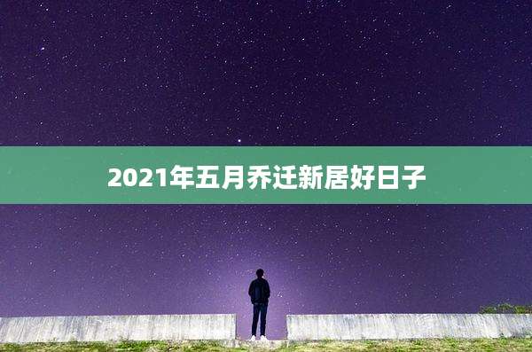 2021年五月乔迁新居好日子