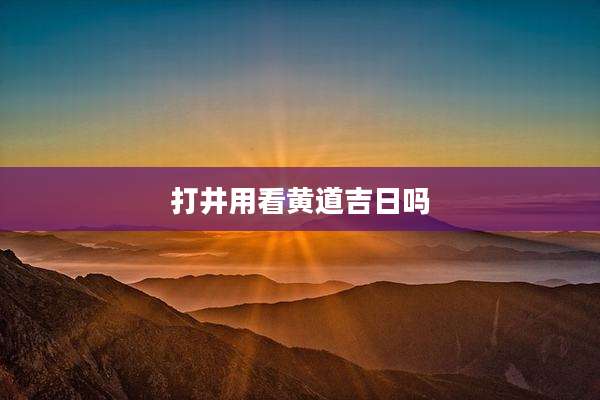 打井用看黄道吉日吗