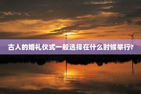 古人的婚礼仪式一般选择在什么时候举行?
