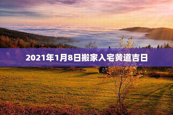 2021年1月8日搬家入宅黄道吉日