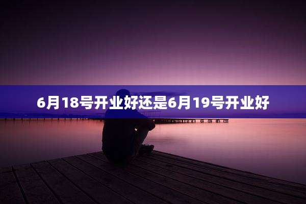 6月18号开业好还是6月19号开业好
