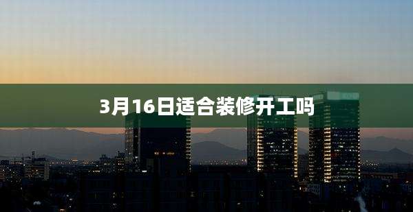3月16日适合装修开工吗