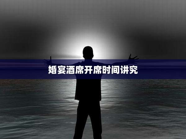 婚宴酒席开席时间讲究