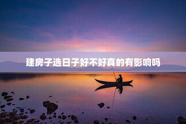 建房子选日子好不好真的有影响吗