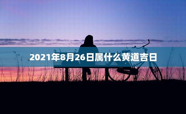 2021年8月26日属什么黄道吉日